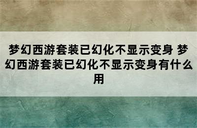 梦幻西游套装已幻化不显示变身 梦幻西游套装已幻化不显示变身有什么用